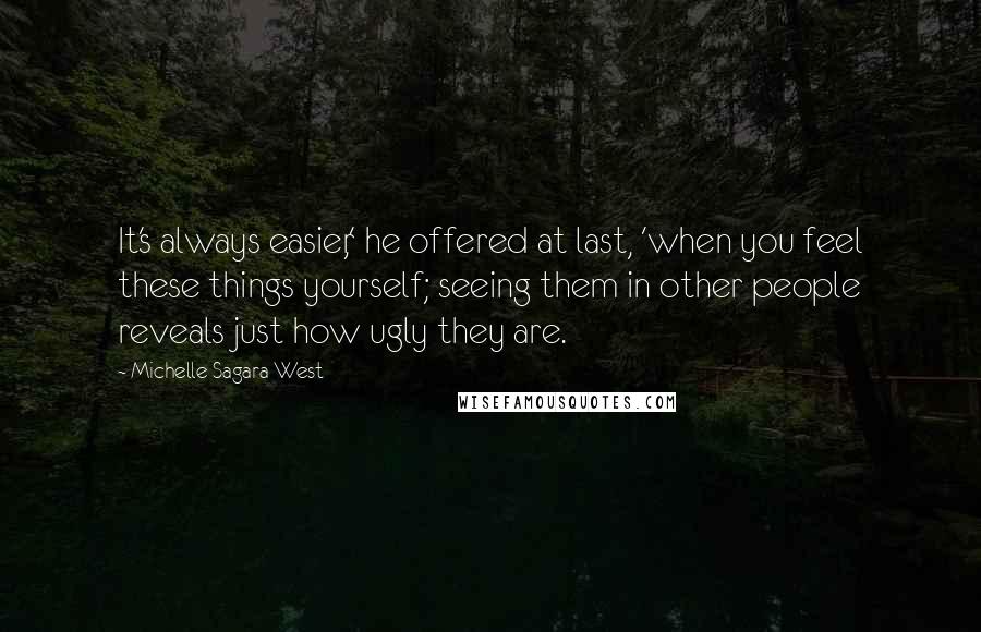 Michelle Sagara West Quotes: It's always easier,' he offered at last, 'when you feel these things yourself; seeing them in other people reveals just how ugly they are.