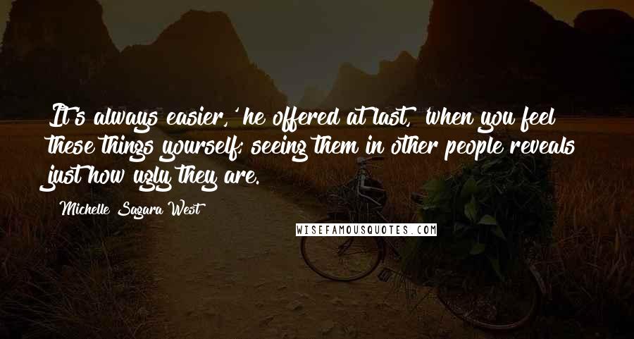 Michelle Sagara West Quotes: It's always easier,' he offered at last, 'when you feel these things yourself; seeing them in other people reveals just how ugly they are.