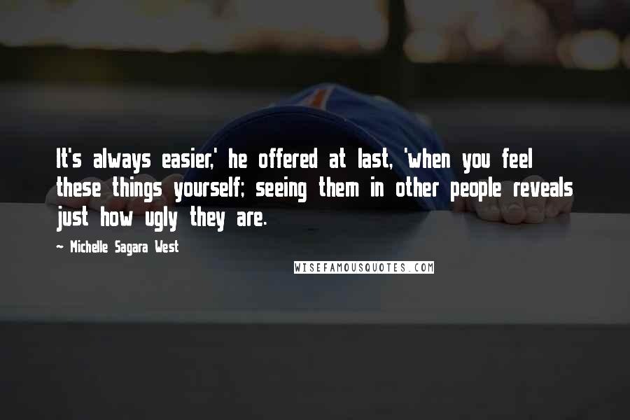 Michelle Sagara West Quotes: It's always easier,' he offered at last, 'when you feel these things yourself; seeing them in other people reveals just how ugly they are.