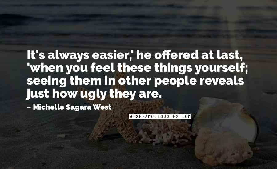 Michelle Sagara West Quotes: It's always easier,' he offered at last, 'when you feel these things yourself; seeing them in other people reveals just how ugly they are.