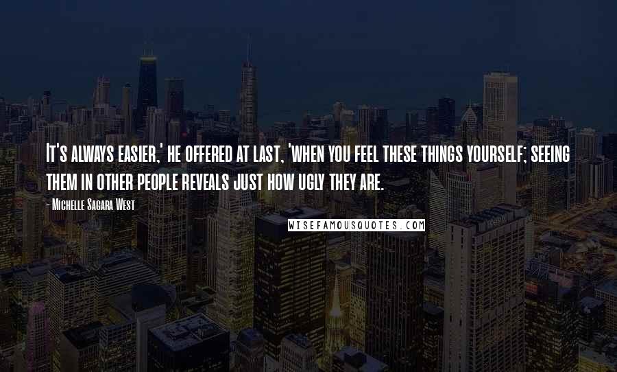 Michelle Sagara West Quotes: It's always easier,' he offered at last, 'when you feel these things yourself; seeing them in other people reveals just how ugly they are.