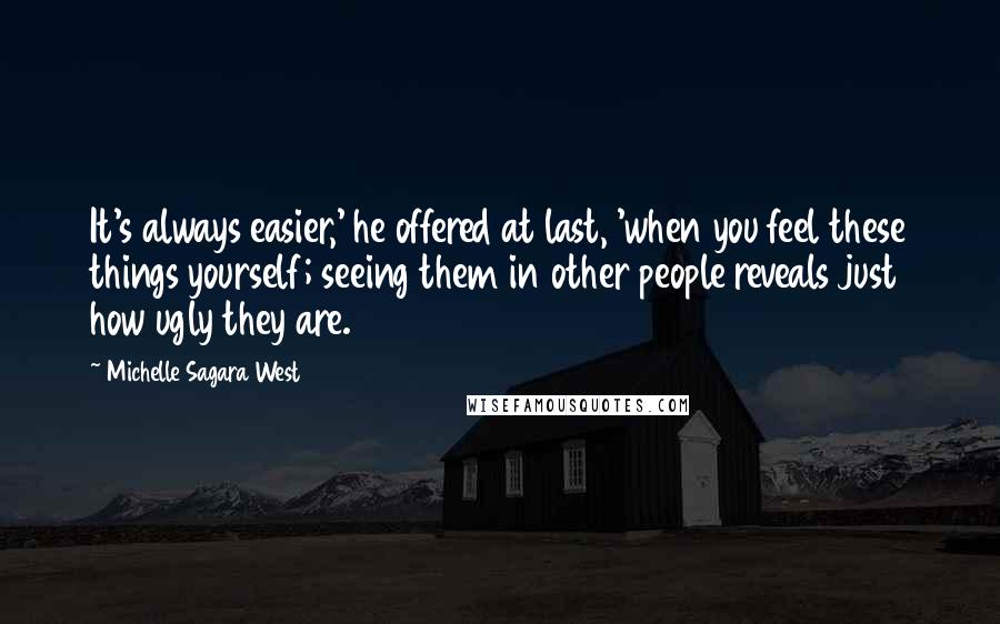 Michelle Sagara West Quotes: It's always easier,' he offered at last, 'when you feel these things yourself; seeing them in other people reveals just how ugly they are.