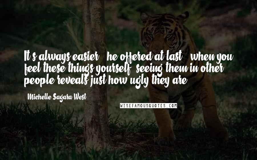 Michelle Sagara West Quotes: It's always easier,' he offered at last, 'when you feel these things yourself; seeing them in other people reveals just how ugly they are.