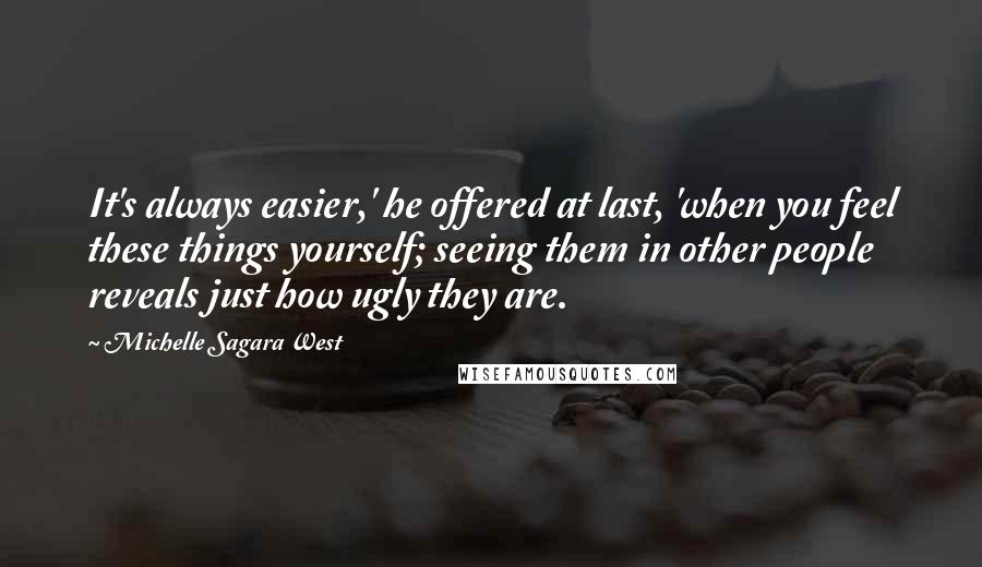 Michelle Sagara West Quotes: It's always easier,' he offered at last, 'when you feel these things yourself; seeing them in other people reveals just how ugly they are.