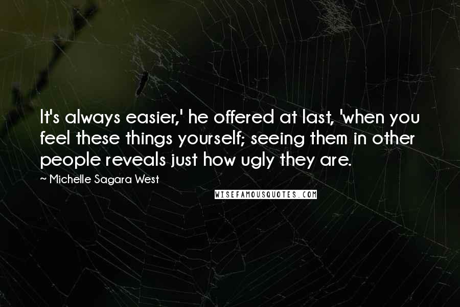 Michelle Sagara West Quotes: It's always easier,' he offered at last, 'when you feel these things yourself; seeing them in other people reveals just how ugly they are.