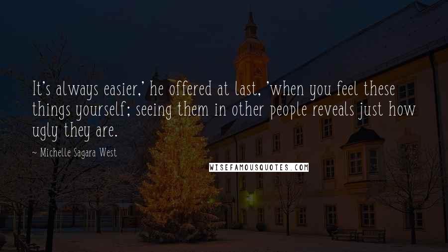 Michelle Sagara West Quotes: It's always easier,' he offered at last, 'when you feel these things yourself; seeing them in other people reveals just how ugly they are.