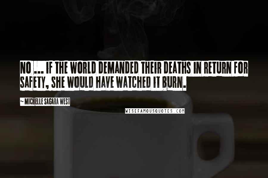 Michelle Sagara West Quotes: No ... if the world demanded their deaths in return for safety, she would have watched it burn.