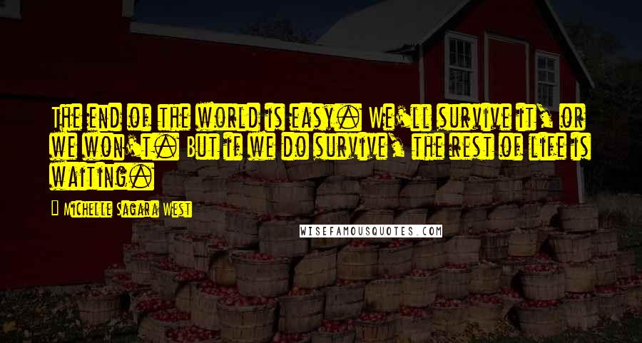 Michelle Sagara West Quotes: The end of the world is easy. We'll survive it, or we won't. But if we do survive, the rest of life is waiting.
