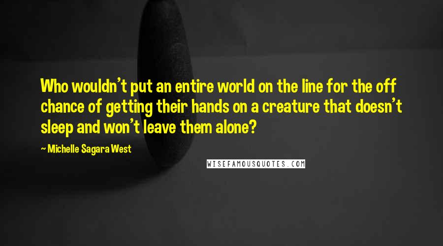 Michelle Sagara West Quotes: Who wouldn't put an entire world on the line for the off chance of getting their hands on a creature that doesn't sleep and won't leave them alone?