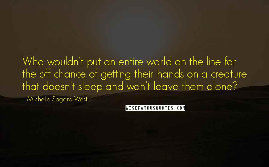 Michelle Sagara West Quotes: Who wouldn't put an entire world on the line for the off chance of getting their hands on a creature that doesn't sleep and won't leave them alone?