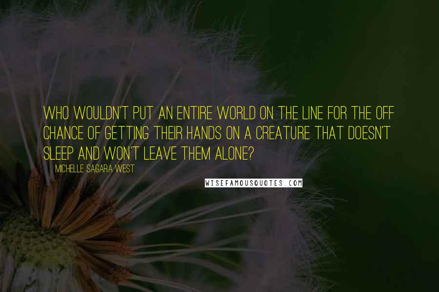 Michelle Sagara West Quotes: Who wouldn't put an entire world on the line for the off chance of getting their hands on a creature that doesn't sleep and won't leave them alone?