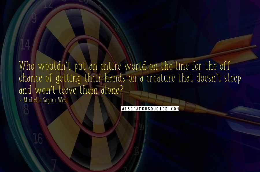 Michelle Sagara West Quotes: Who wouldn't put an entire world on the line for the off chance of getting their hands on a creature that doesn't sleep and won't leave them alone?