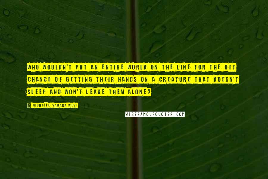 Michelle Sagara West Quotes: Who wouldn't put an entire world on the line for the off chance of getting their hands on a creature that doesn't sleep and won't leave them alone?