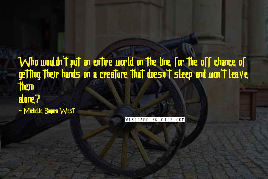Michelle Sagara West Quotes: Who wouldn't put an entire world on the line for the off chance of getting their hands on a creature that doesn't sleep and won't leave them alone?