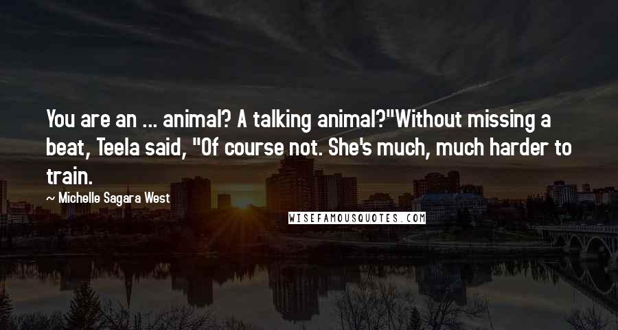 Michelle Sagara West Quotes: You are an ... animal? A talking animal?"Without missing a beat, Teela said, "Of course not. She's much, much harder to train.