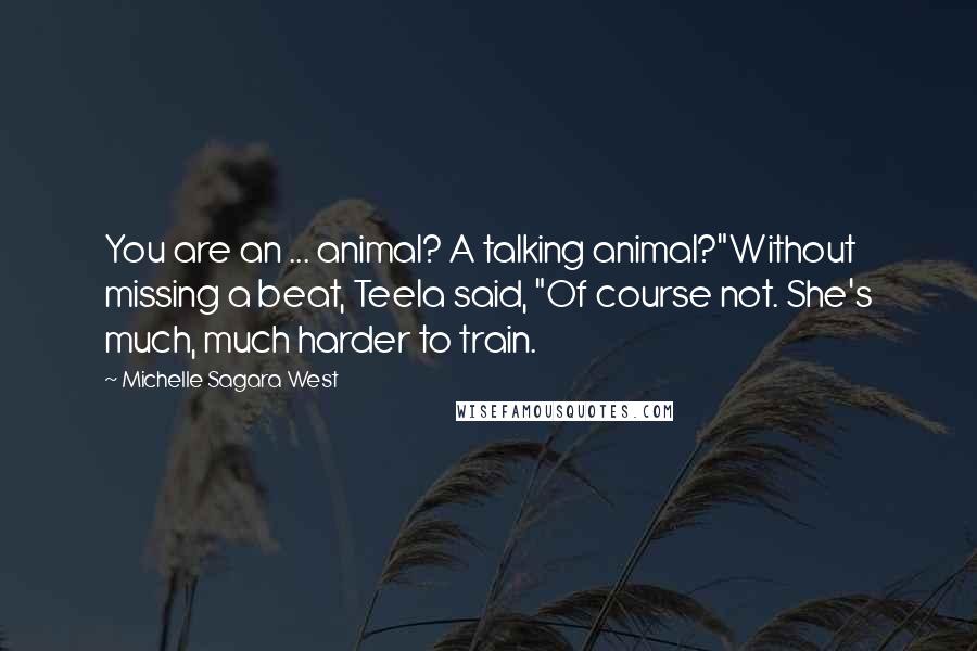 Michelle Sagara West Quotes: You are an ... animal? A talking animal?"Without missing a beat, Teela said, "Of course not. She's much, much harder to train.