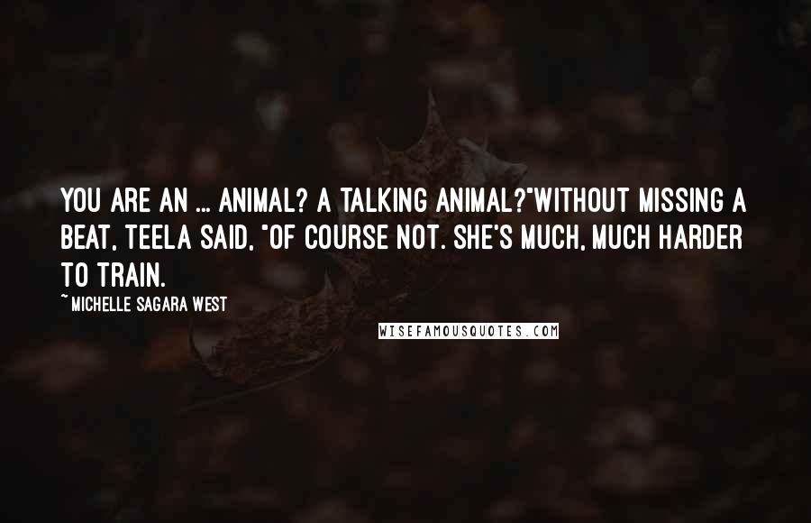 Michelle Sagara West Quotes: You are an ... animal? A talking animal?"Without missing a beat, Teela said, "Of course not. She's much, much harder to train.