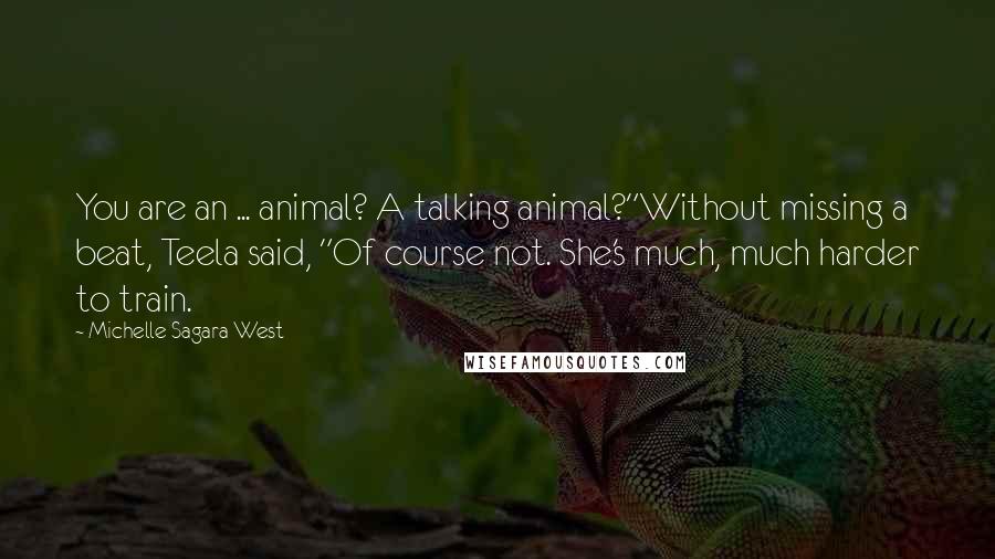 Michelle Sagara West Quotes: You are an ... animal? A talking animal?"Without missing a beat, Teela said, "Of course not. She's much, much harder to train.