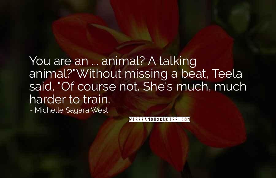 Michelle Sagara West Quotes: You are an ... animal? A talking animal?"Without missing a beat, Teela said, "Of course not. She's much, much harder to train.