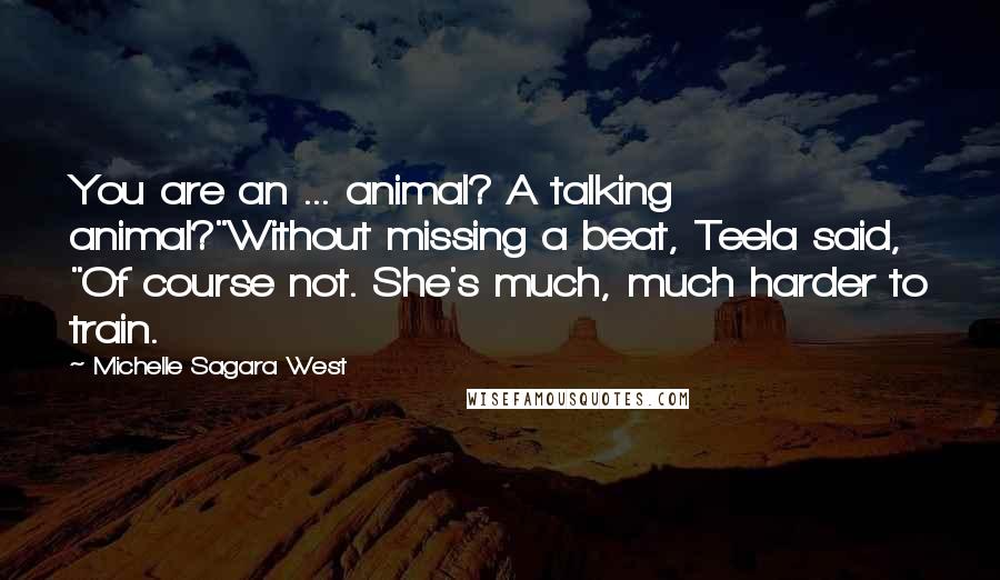 Michelle Sagara West Quotes: You are an ... animal? A talking animal?"Without missing a beat, Teela said, "Of course not. She's much, much harder to train.