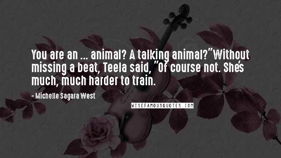 Michelle Sagara West Quotes: You are an ... animal? A talking animal?"Without missing a beat, Teela said, "Of course not. She's much, much harder to train.