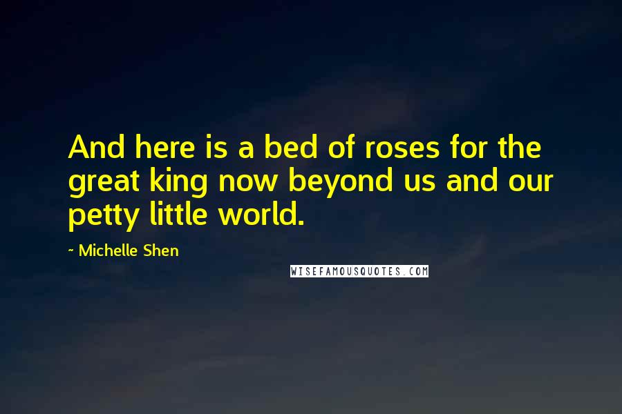 Michelle Shen Quotes: And here is a bed of roses for the great king now beyond us and our petty little world.