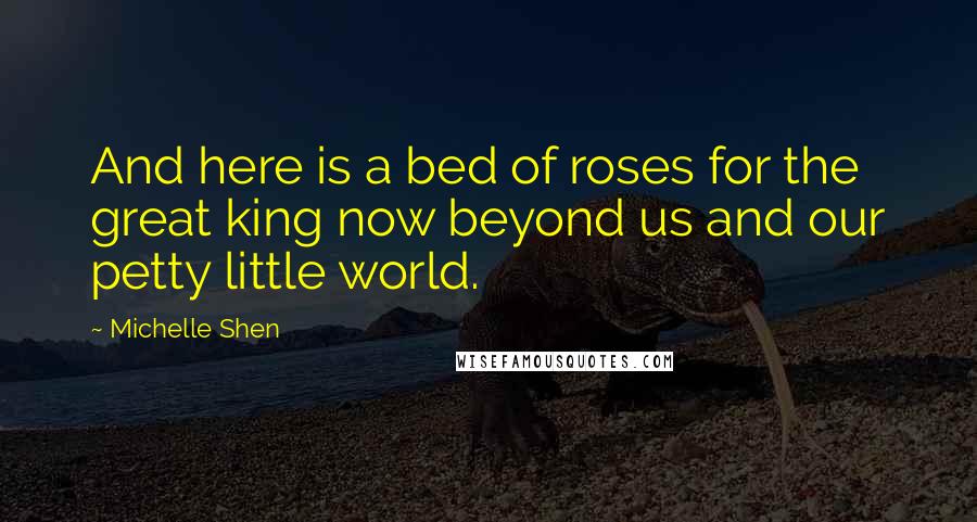 Michelle Shen Quotes: And here is a bed of roses for the great king now beyond us and our petty little world.