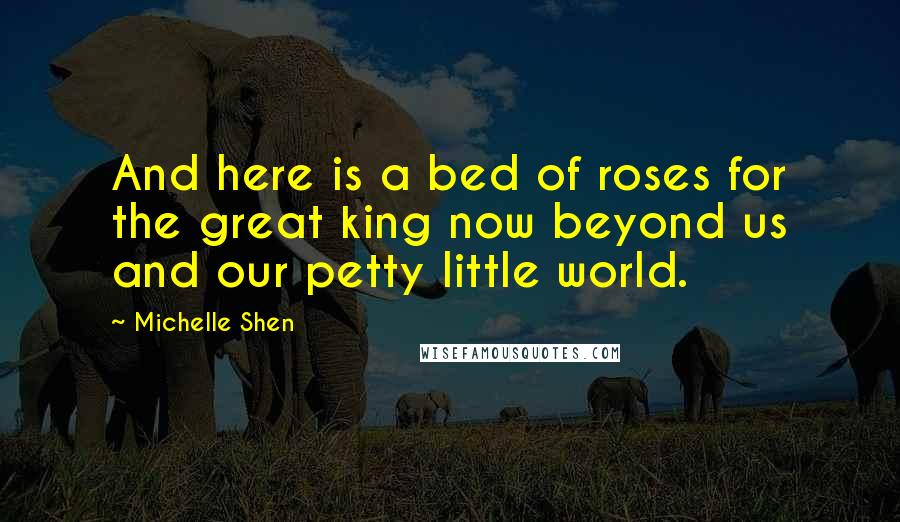 Michelle Shen Quotes: And here is a bed of roses for the great king now beyond us and our petty little world.
