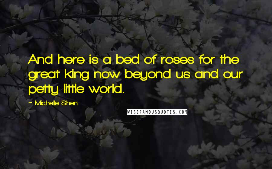 Michelle Shen Quotes: And here is a bed of roses for the great king now beyond us and our petty little world.