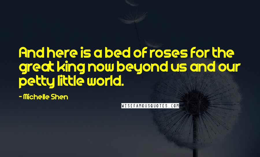 Michelle Shen Quotes: And here is a bed of roses for the great king now beyond us and our petty little world.