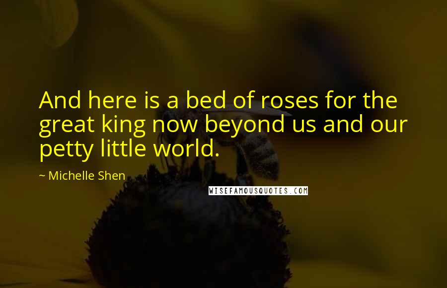 Michelle Shen Quotes: And here is a bed of roses for the great king now beyond us and our petty little world.