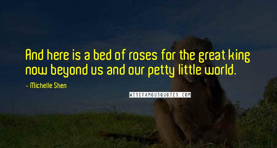 Michelle Shen Quotes: And here is a bed of roses for the great king now beyond us and our petty little world.