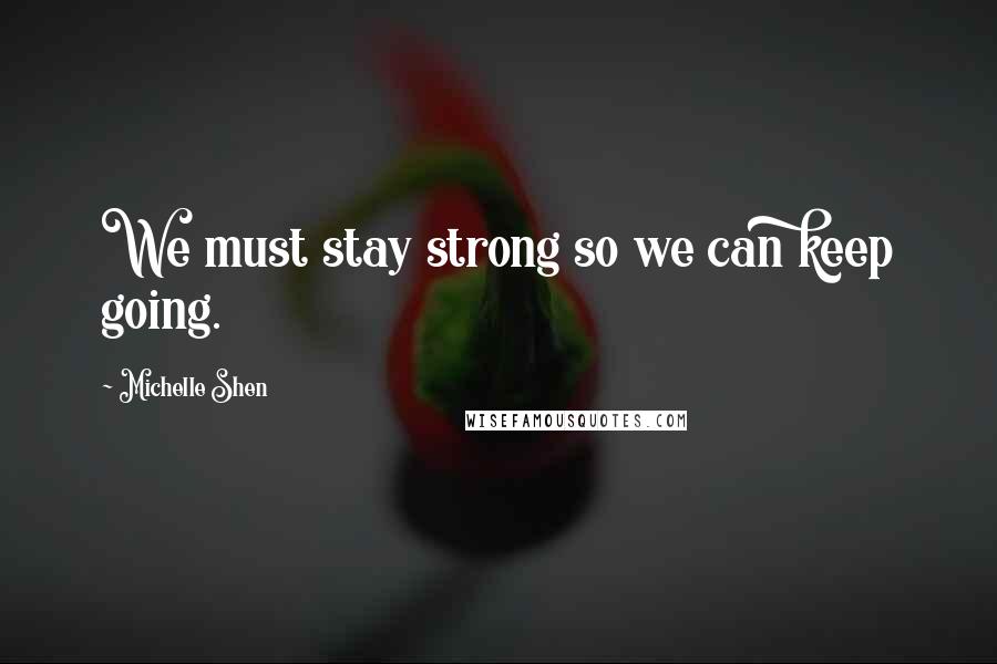 Michelle Shen Quotes: We must stay strong so we can keep going.