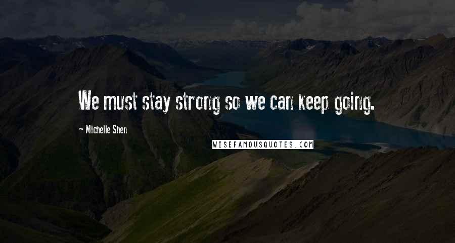 Michelle Shen Quotes: We must stay strong so we can keep going.