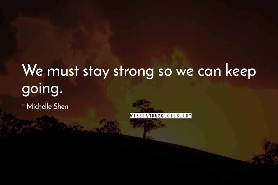 Michelle Shen Quotes: We must stay strong so we can keep going.