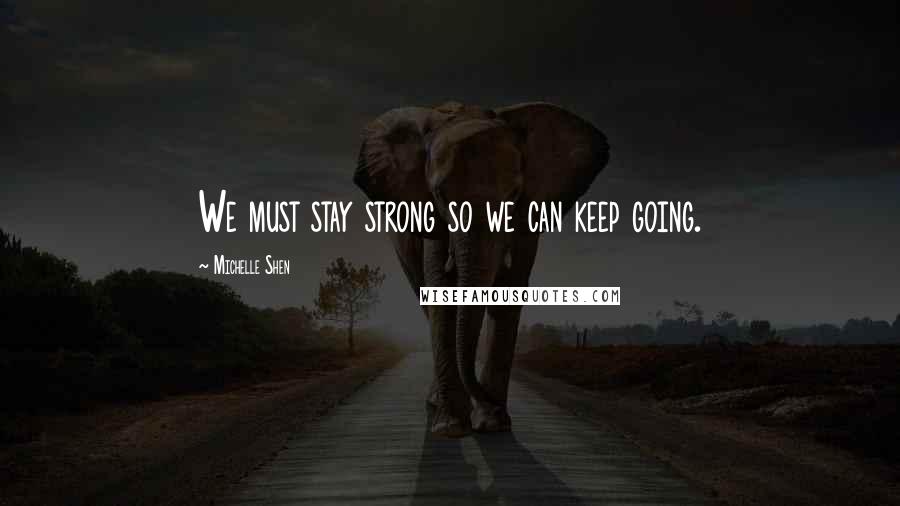 Michelle Shen Quotes: We must stay strong so we can keep going.