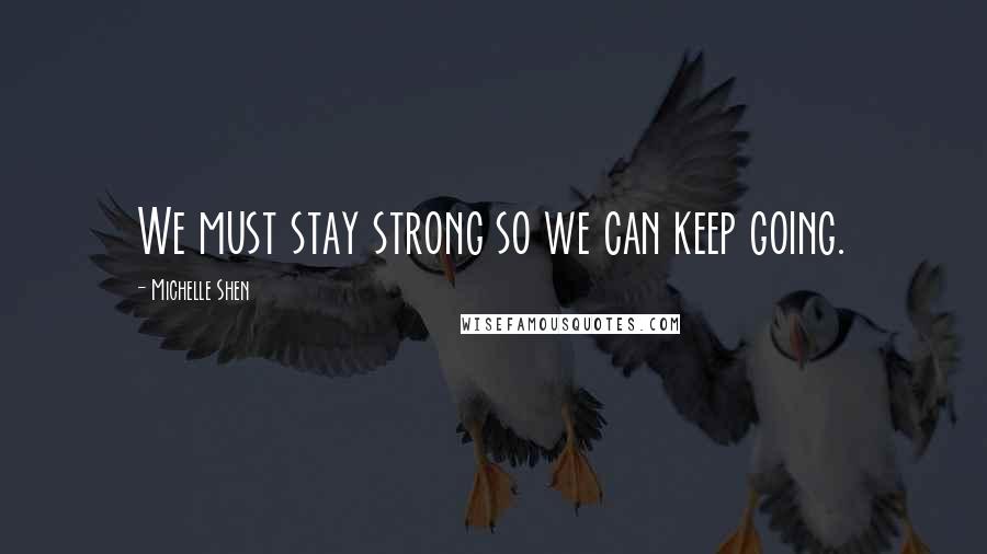 Michelle Shen Quotes: We must stay strong so we can keep going.