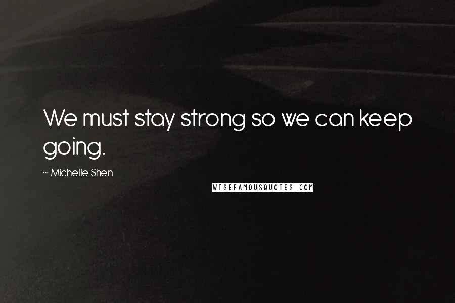 Michelle Shen Quotes: We must stay strong so we can keep going.