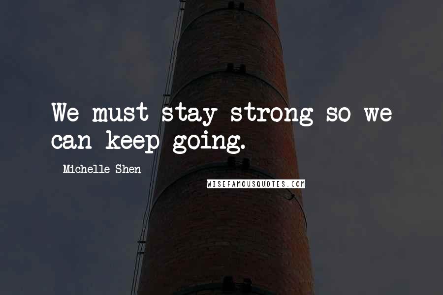 Michelle Shen Quotes: We must stay strong so we can keep going.