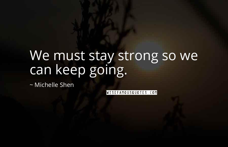 Michelle Shen Quotes: We must stay strong so we can keep going.