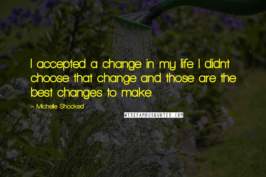 Michelle Shocked Quotes: I accepted a change in my life. I didn't choose that change and those are the best changes to make.