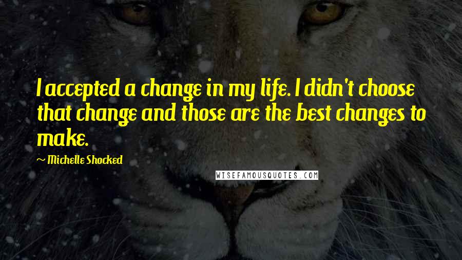 Michelle Shocked Quotes: I accepted a change in my life. I didn't choose that change and those are the best changes to make.