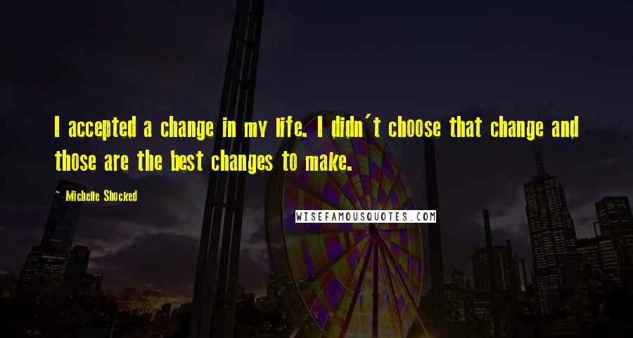 Michelle Shocked Quotes: I accepted a change in my life. I didn't choose that change and those are the best changes to make.