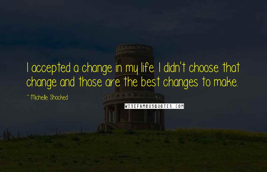 Michelle Shocked Quotes: I accepted a change in my life. I didn't choose that change and those are the best changes to make.