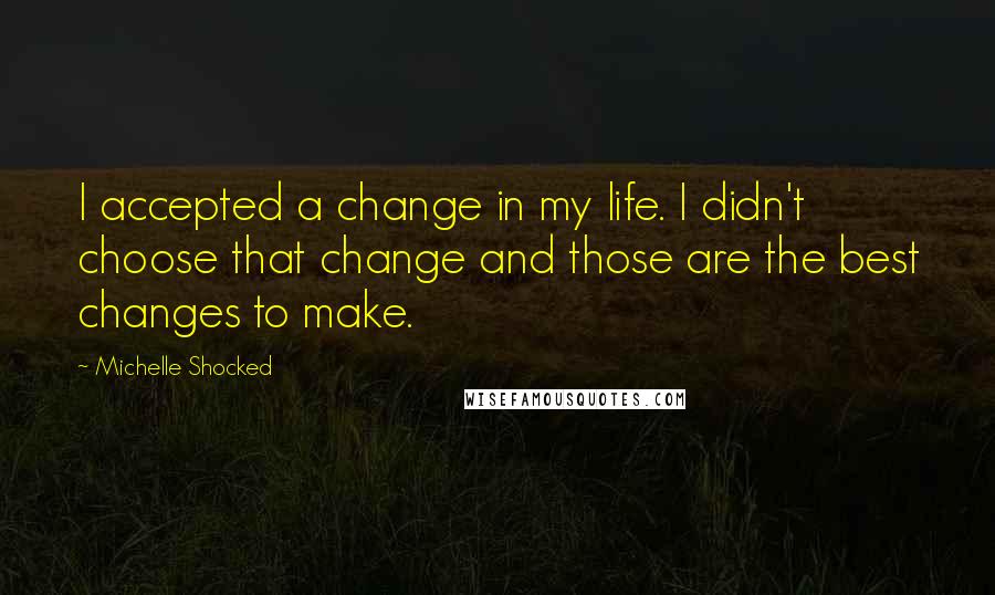 Michelle Shocked Quotes: I accepted a change in my life. I didn't choose that change and those are the best changes to make.