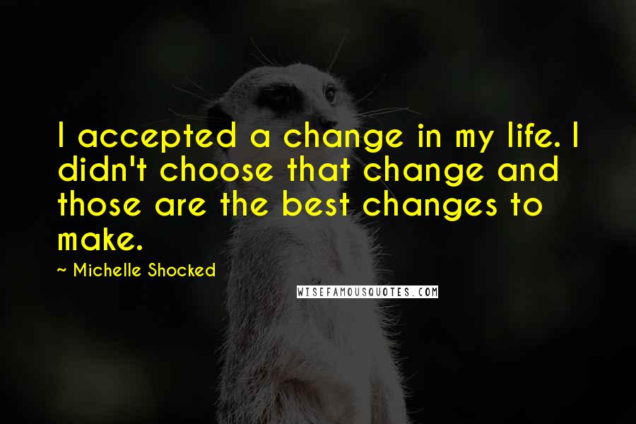 Michelle Shocked Quotes: I accepted a change in my life. I didn't choose that change and those are the best changes to make.