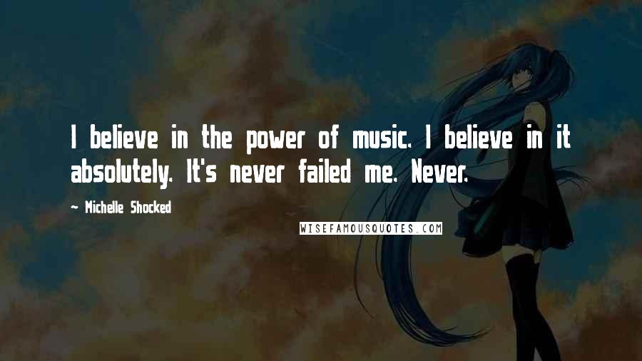 Michelle Shocked Quotes: I believe in the power of music. I believe in it absolutely. It's never failed me. Never.