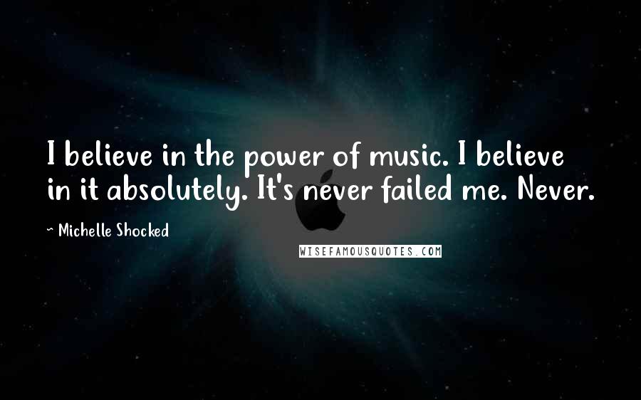 Michelle Shocked Quotes: I believe in the power of music. I believe in it absolutely. It's never failed me. Never.