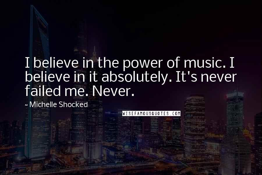 Michelle Shocked Quotes: I believe in the power of music. I believe in it absolutely. It's never failed me. Never.