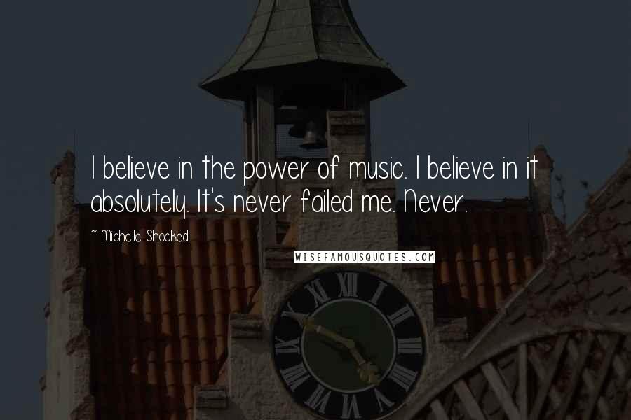 Michelle Shocked Quotes: I believe in the power of music. I believe in it absolutely. It's never failed me. Never.